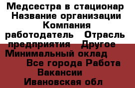 Медсестра в стационар › Название организации ­ Компания-работодатель › Отрасль предприятия ­ Другое › Минимальный оклад ­ 25 000 - Все города Работа » Вакансии   . Ивановская обл.